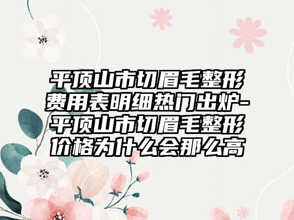 平顶山市切眉毛整形费用表明细热门出炉-平顶山市切眉毛整形价格为什么会那么高