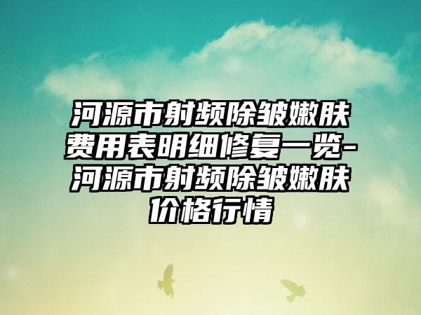 河源市射频除皱嫩肤费用表明细修复一览-河源市射频除皱嫩肤价格行情