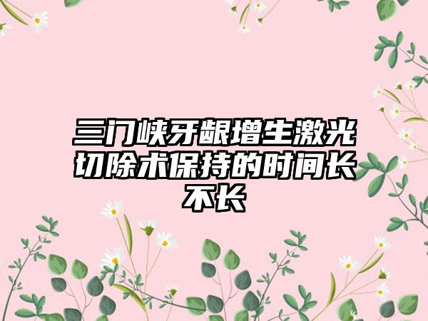 三门峡牙龈增生激光切除术保持的时间长不长