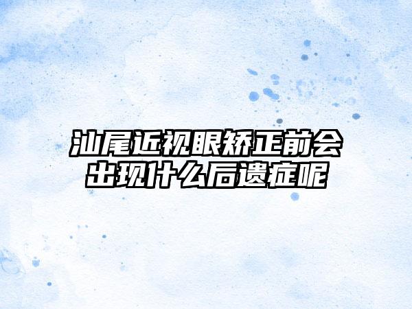 汕尾近视眼矫正前会出现什么后遗症呢