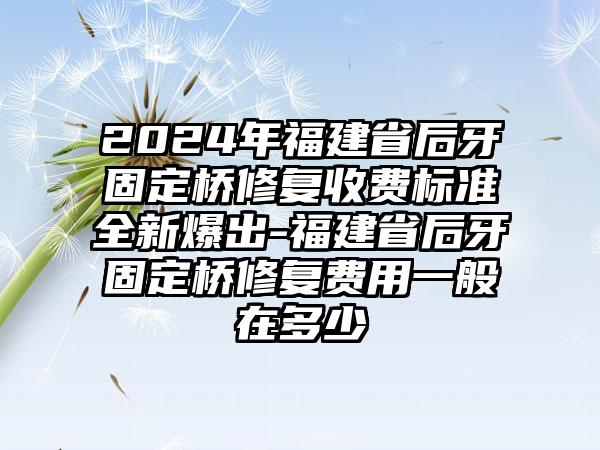 2024年福建省后牙固定桥修复收费标准全新爆出-福建省后牙固定桥修复费用一般在多少