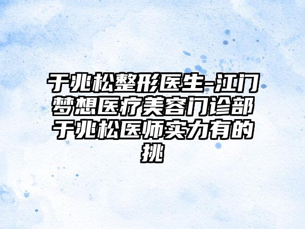 于兆松整形医生-江门梦想医疗美容门诊部于兆松医师实力有的挑