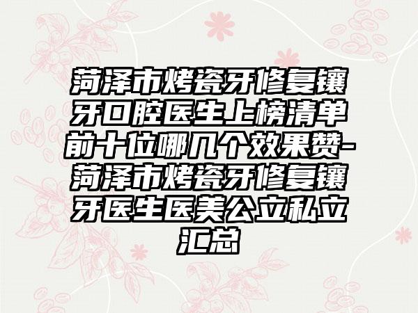 菏泽市烤瓷牙修复镶牙口腔医生上榜清单前十位哪几个效果赞-菏泽市烤瓷牙修复镶牙医生医美公立私立汇总