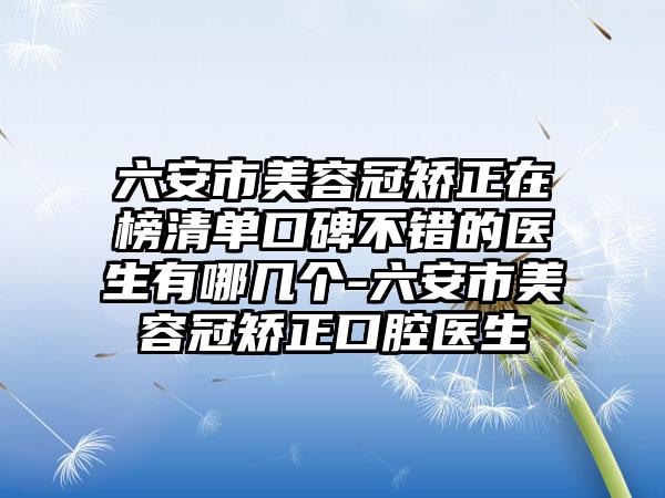 六安市美容冠矫正在榜清单口碑不错的医生有哪几个-六安市美容冠矫正口腔医生