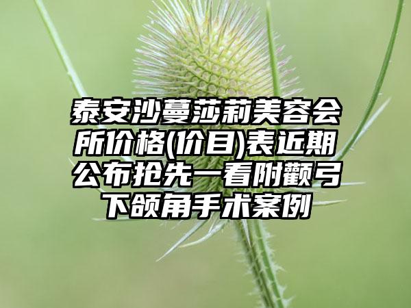 泰安沙蔓莎莉美容会所价格(价目)表近期公布抢先一看附颧弓下颌角手术案例