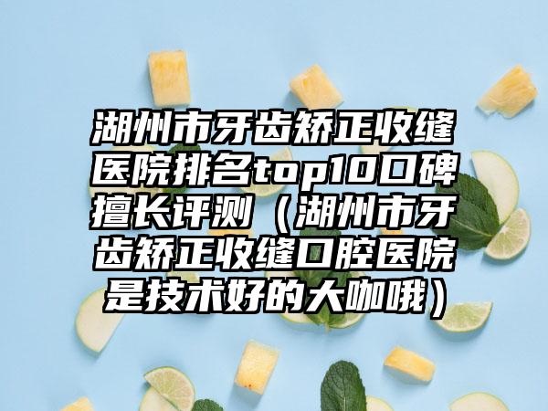 湖州市牙齿矫正收缝医院排名top10口碑擅长评测（湖州市牙齿矫正收缝口腔医院是技术好的大咖哦）