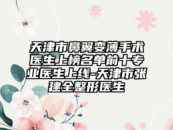 天津市鼻翼变薄手术医生上榜名单前十专业医生上线-天津市张建全整形医生