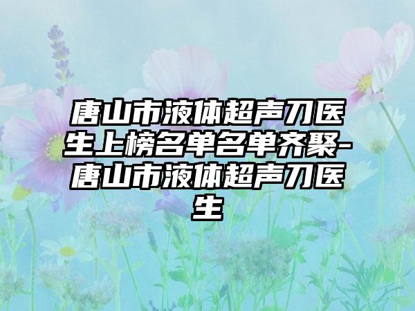 唐山市液体超声刀医生上榜名单名单齐聚-唐山市液体超声刀医生