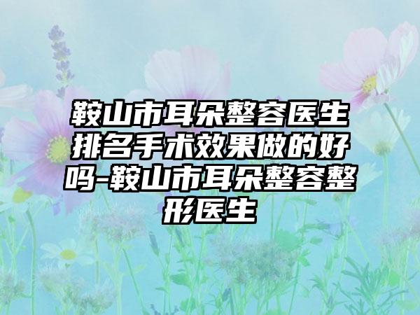 鞍山市耳朵整容医生排名手术效果做的好吗-鞍山市耳朵整容整形医生