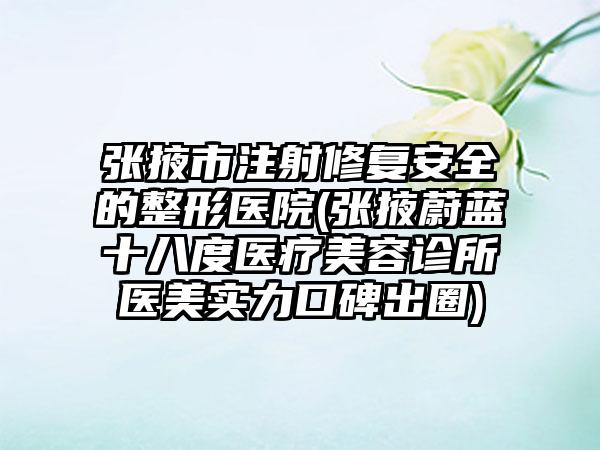 张掖市注射修复安全的整形医院(张掖蔚蓝十八度医疗美容诊所医美实力口碑出圈)