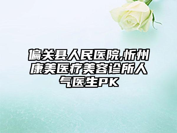 偏关县人民医院,忻州康美医疗美容诊所人气医生PK