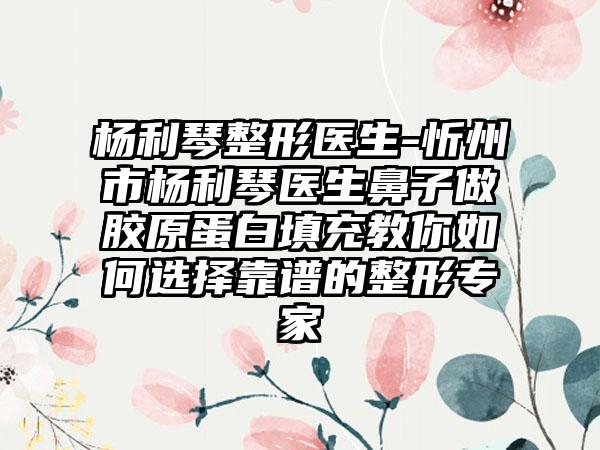 杨利琴整形医生-忻州市杨利琴医生鼻子做胶原蛋白填充教你如何选择靠谱的整形专家