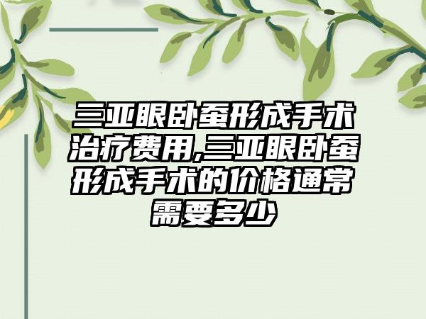 三亚眼卧蚕形成手术治疗费用,三亚眼卧蚕形成手术的价格通常需要多少