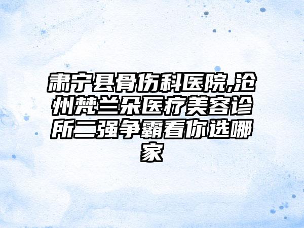 肃宁县骨伤科医院,沧州梵兰朵医疗美容诊所二强争霸看你选哪家