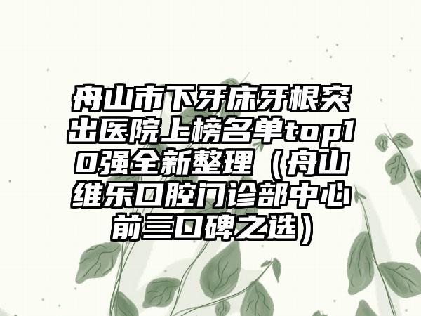 舟山市下牙床牙根突出医院上榜名单top10强全新整理（舟山维乐口腔门诊部中心前三口碑之选）