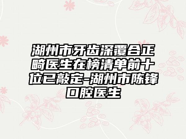 湖州市牙齿深覆合正畸医生在榜清单前十位已敲定-湖州市陈锋口腔医生