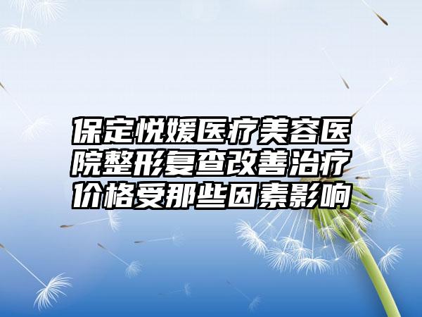 保定悦媛医疗美容医院整形复查改善治疗价格受那些因素影响