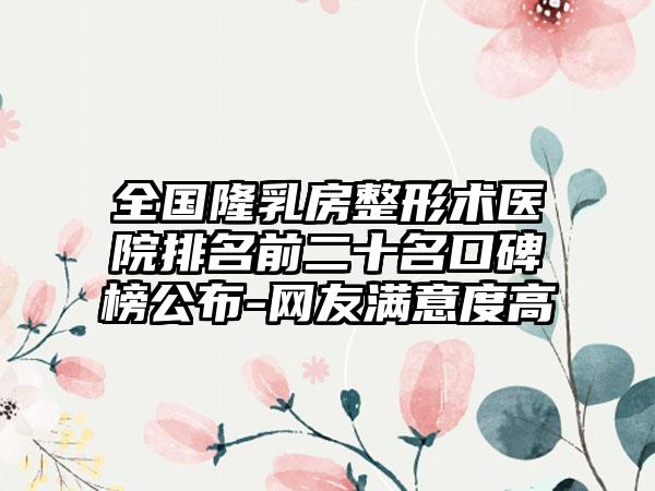 全国隆乳房整形术医院排名前二十名口碑榜公布-网友满意度高