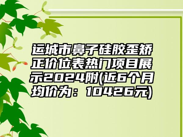 运城市鼻子硅胶歪矫正价位表热门项目展示2024附(近6个月均价为：10426元)