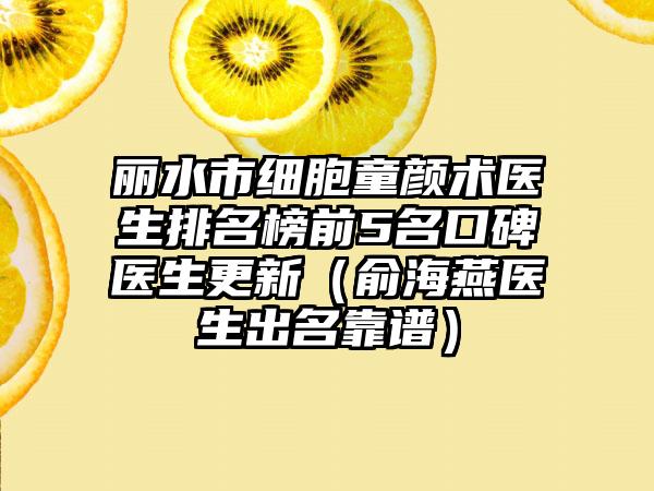 丽水市细胞童颜术医生排名榜前5名口碑医生更新（俞海燕医生出名靠谱）