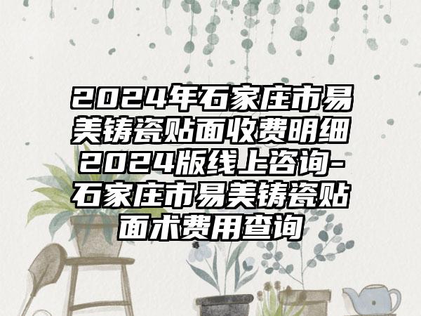 2024年石家庄市易美铸瓷贴面收费明细2024版线上咨询-石家庄市易美铸瓷贴面术费用查询