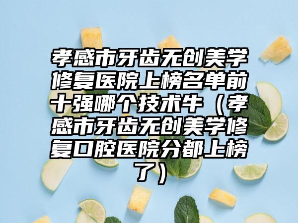 孝感市牙齿无创美学修复医院上榜名单前十强哪个技术牛（孝感市牙齿无创美学修复口腔医院分都上榜了）