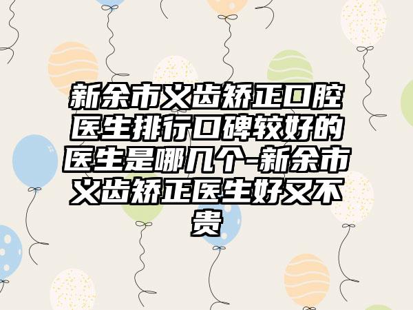 新余市义齿矫正口腔医生排行口碑较好的医生是哪几个-新余市义齿矫正医生好又不贵