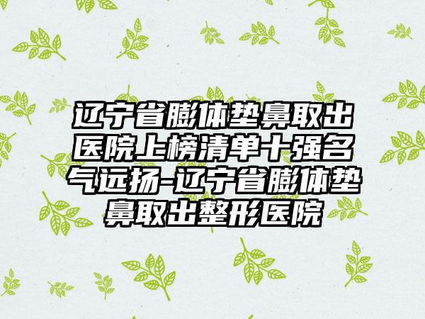 辽宁省膨体垫鼻取出医院上榜清单十强名气远扬-辽宁省膨体垫鼻取出整形医院