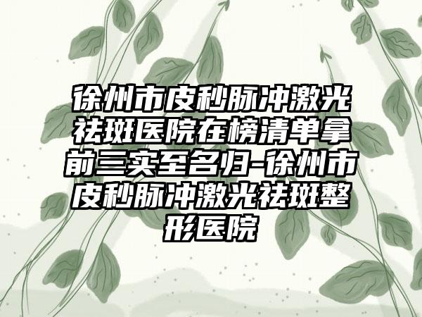 徐州市皮秒脉冲激光祛斑医院在榜清单拿前三实至名归-徐州市皮秒脉冲激光祛斑整形医院