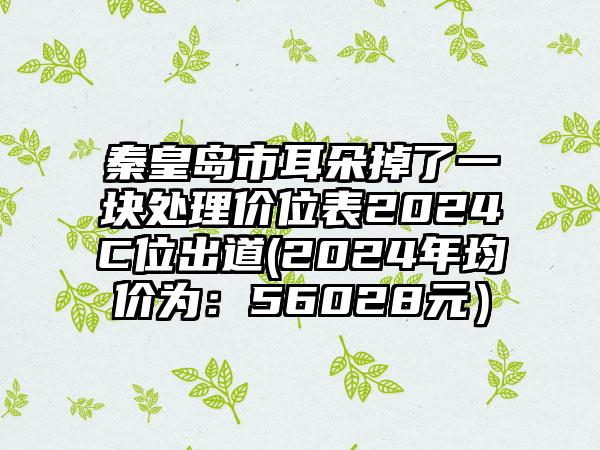 秦皇岛市耳朵掉了一块处理价位表2024C位出道(2024年均价为：56028元）