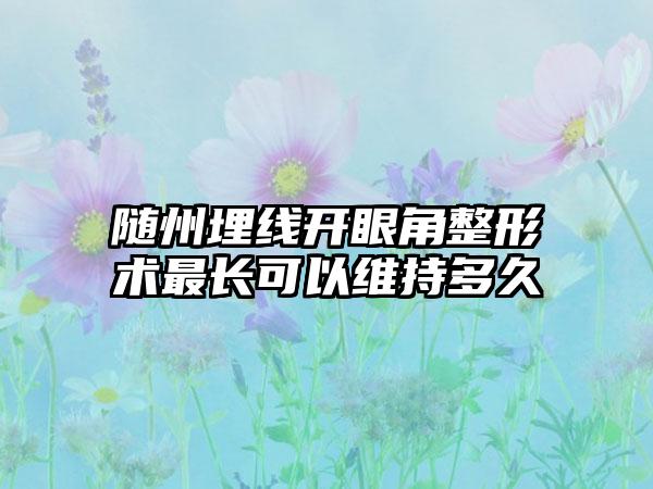 随州埋线开眼角整形术最长可以维持多久