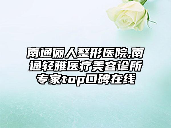 南通俪人整形医院,南通轻雅医疗美容诊所专家top口碑在线