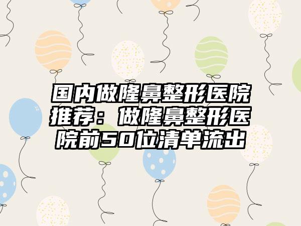 国内做隆鼻整形医院推荐：做隆鼻整形医院前50位清单流出