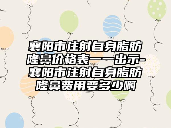 襄阳市注射自身脂肪隆鼻价格表一一出示-襄阳市注射自身脂肪隆鼻费用要多少啊