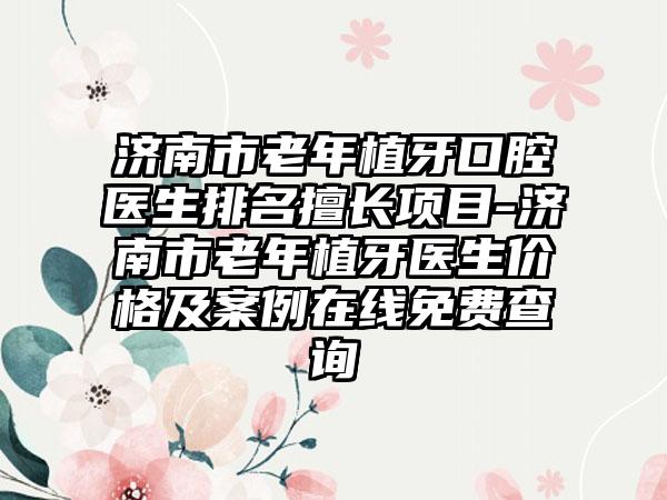 济南市老年植牙口腔医生排名擅长项目-济南市老年植牙医生价格及案例在线免费查询