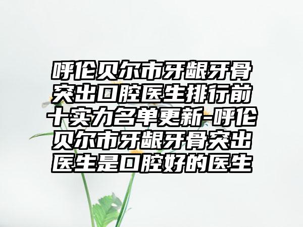 呼伦贝尔市牙龈牙骨突出口腔医生排行前十实力名单更新-呼伦贝尔市牙龈牙骨突出医生是口腔好的医生