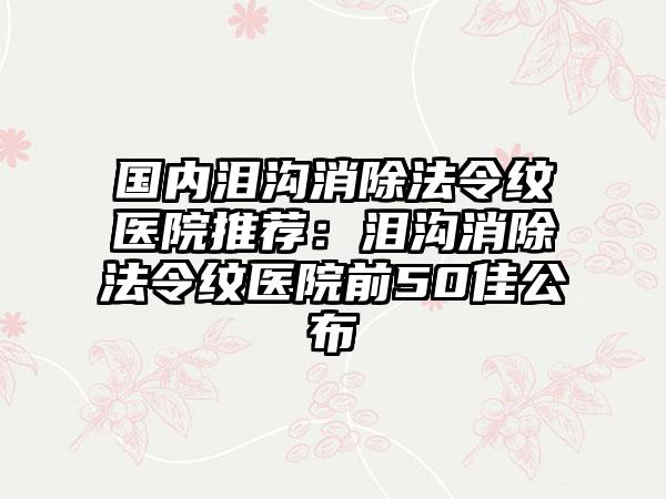 国内泪沟消除法令纹医院推荐：泪沟消除法令纹医院前50佳公布