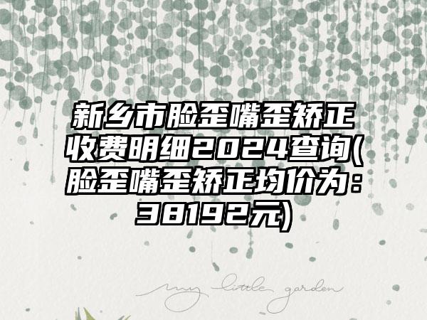 新乡市脸歪嘴歪矫正收费明细2024查询(脸歪嘴歪矫正均价为：38192元)