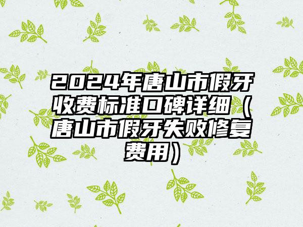 2024年唐山市假牙收费标准口碑详细（唐山市假牙失败修复费用）