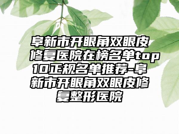 阜新市开眼角双眼皮修复医院在榜名单top10正规名单推荐-阜新市开眼角双眼皮修复整形医院