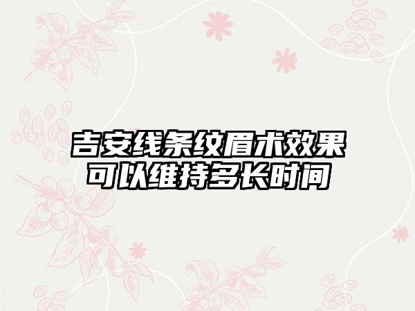 吉安线条纹眉术效果可以维持多长时间