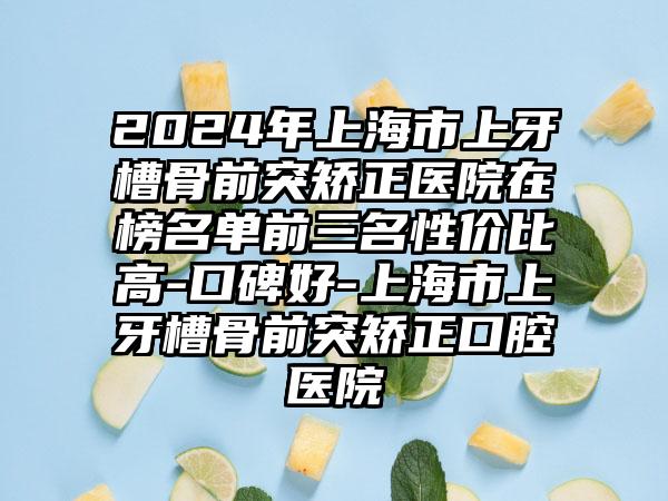 2024年上海市上牙槽骨前突矫正医院在榜名单前三名性价比高-口碑好-上海市上牙槽骨前突矫正口腔医院