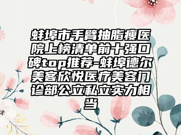 蚌埠市手臂抽脂瘦医院上榜清单前十强口碑top推荐-蚌埠德尔美客欣悦医疗美容门诊部公立私立实力相当