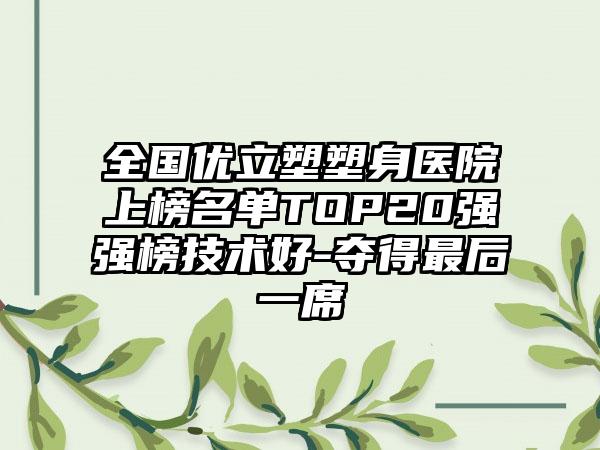 全国优立塑塑身医院上榜名单TOP20强强榜技术好-夺得最后一席