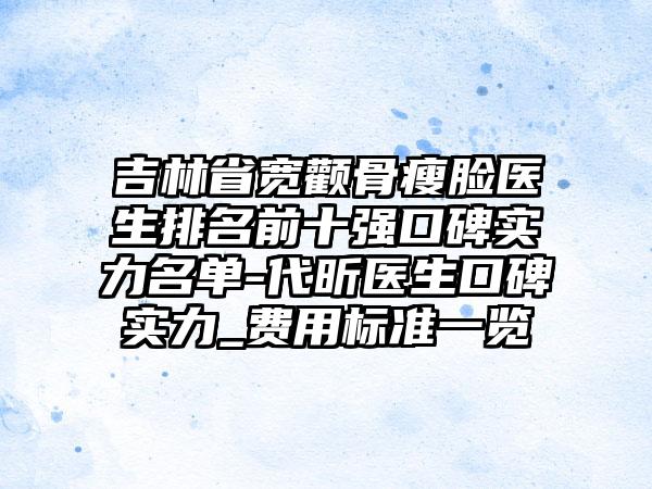 吉林省宽颧骨瘦脸医生排名前十强口碑实力名单-代昕医生口碑实力_费用标准一览