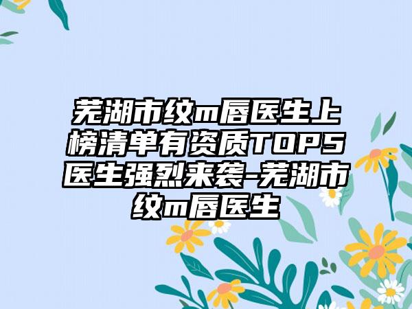 芜湖市纹m唇医生上榜清单有资质TOP5医生强烈来袭-芜湖市纹m唇医生