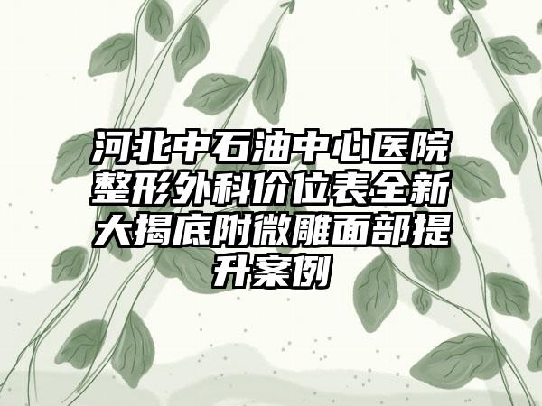 河北中石油中心医院整形外科价位表全新大揭底附微雕面部提升案例