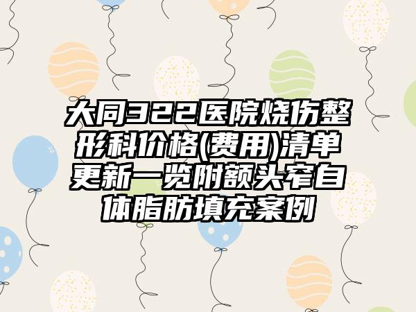 大同322医院烧伤整形科价格(费用)清单更新一览附额头窄自体脂肪填充案例