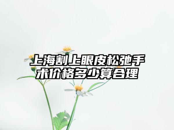 上海割上眼皮松弛手术价格多少算合理