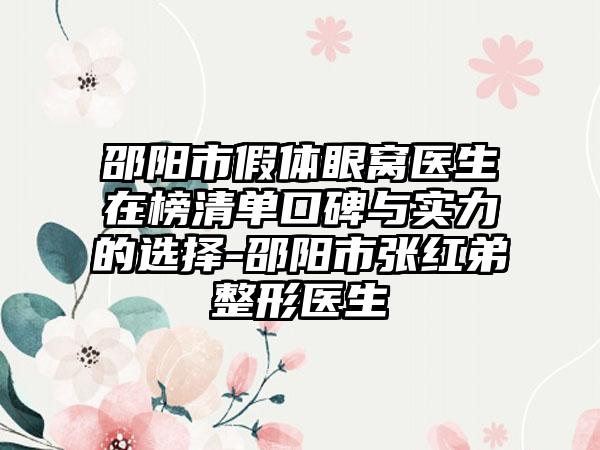 邵阳市假体眼窝医生在榜清单口碑与实力的选择-邵阳市张红弟整形医生